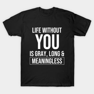 Life without you is gray, long and meaningless T-Shirt